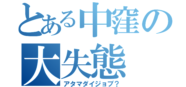 とある中窪の大失態（アタマダイジョブ？）