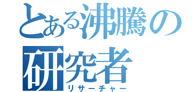 とある沸騰の研究者（リサーチャー）