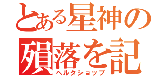 とある星神の殞落を記す（ヘルタショップ）