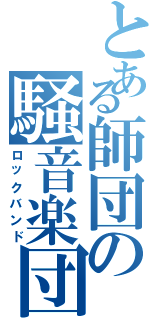 とある師団の騒音楽団（ロックバンド）