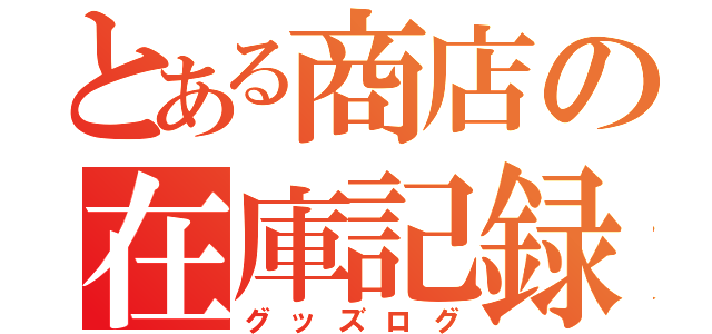 とある商店の在庫記録（グッズログ）