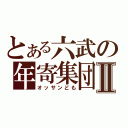 とある六武の年寄集団Ⅱ（オッサンども）