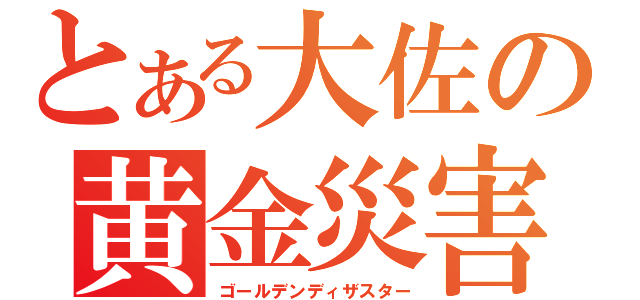 とある大佐の黄金災害（ゴールデンディザスター）