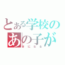 とある学校のあの子が（きになる）