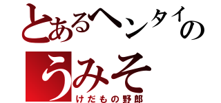 とあるヘンタイのうみそ（けだもの野郎）