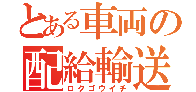 とある車両の配給輸送（ロクゴウイチ）