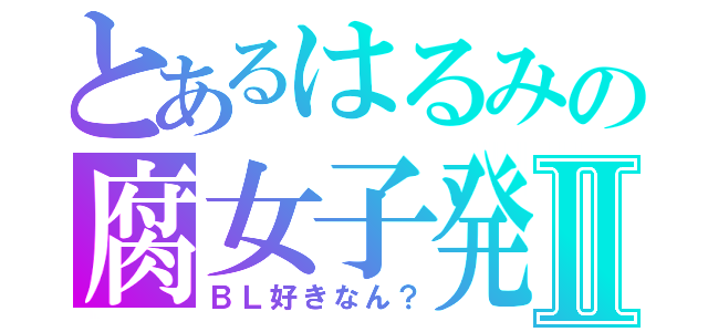 とあるはるみの腐女子発覚Ⅱ（ＢＬ好きなん？）