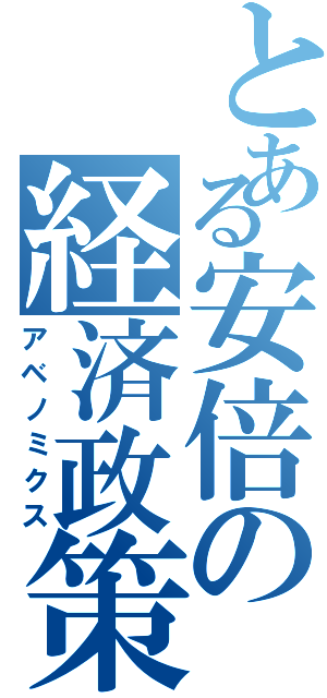 とある安倍の経済政策（アベノミクス）