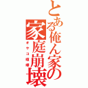 とある俺ん家の家庭崩壊（オヤコ喧嘩）