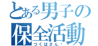 とある男子の保全活動（つくばさん♡）