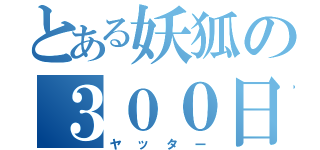 とある妖狐の３００日（ヤッター）