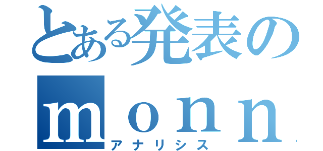 とある発表のｍｏｎｎｄａｉｉ（アナリシス）