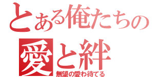 とある俺たちの愛と絆（無望の愛わ待てる）