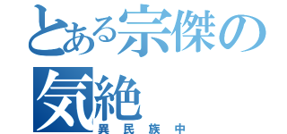 とある宗傑の気絶（異民族中）