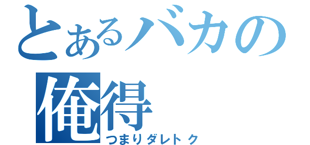 とあるバカの俺得（つまりダレトク）