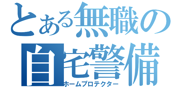 とある無職の自宅警備（ホームプロテクター）