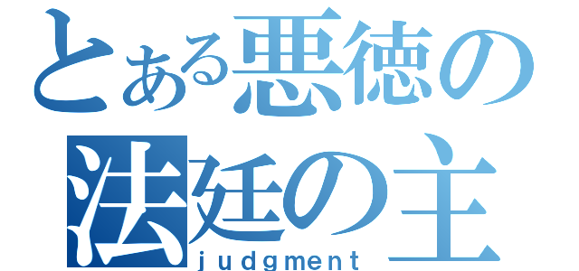 とある悪徳の法廷の主（ｊｕｄｇｍｅｎｔ）