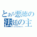 とある悪徳の法廷の主（ｊｕｄｇｍｅｎｔ）