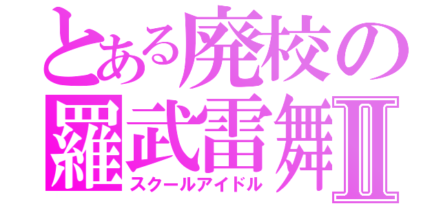 とある廃校の羅武雷舞Ⅱ（スクールアイドル）