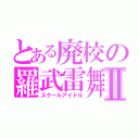 とある廃校の羅武雷舞Ⅱ（スクールアイドル）