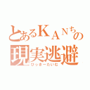 とあるＫＡＮちゃんの現実逃避（ひっきーたいむ）