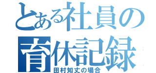 とある社員の育休記録（田村知丈の場合）