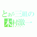 とある三組の木村激一郎（ガチャピン）