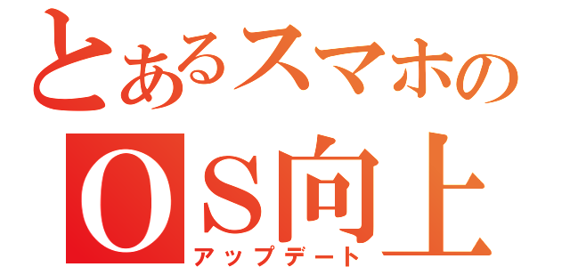 とあるスマホのＯＳ向上（アップデート）