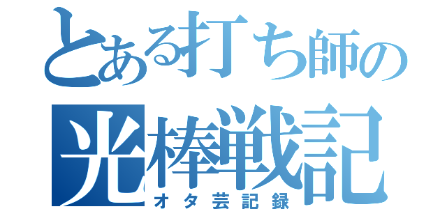 とある打ち師の光棒戦記（オタ芸記録）