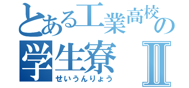 とある工業高校の学生寮Ⅱ（せいうんりょう）