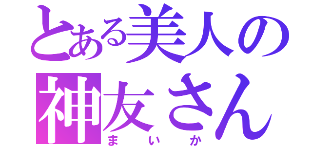 とある美人の神友さん（まいか）