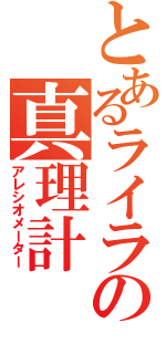 とあるライラの真理計（アレシオメーター）