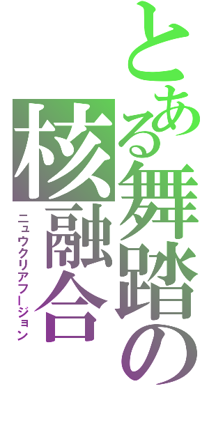 とある舞踏の核融合（ニュウクリアフージョン）