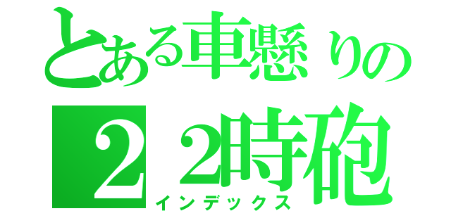 とある車懸りの２２時砲（インデックス）