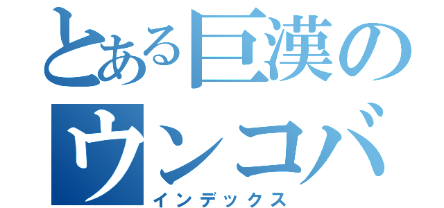 とある巨漢のウンコバ（インデックス）