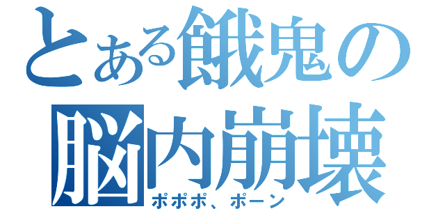 とある餓鬼の脳内崩壊（ポポポ、ポーン）