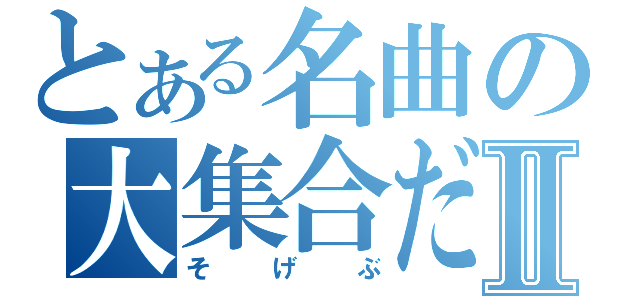 とある名曲の大集合だⅡ（そ　げ　ぶ）