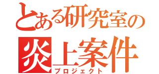 とある研究室の炎上案件（プロジェクト）