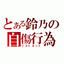 とある鈴乃の自傷行為（リストカット）