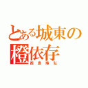 とある城東の橙依存（西島隆弘）