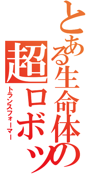 とある生命体の超ロボット（トランスフォーマー）