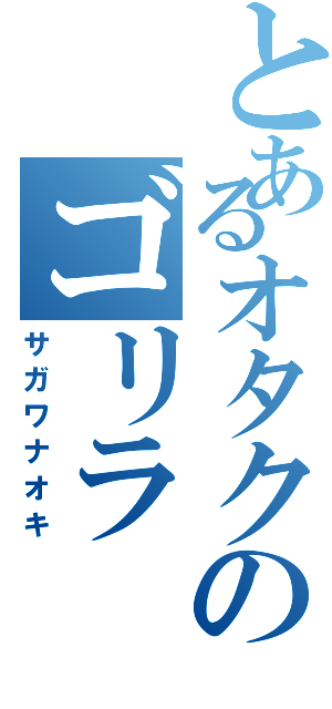 とあるオタクのゴリラ（サガワナオキ）