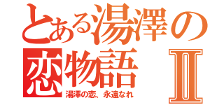 とある湯澤の恋物語Ⅱ（湯澤の恋、永遠なれ）