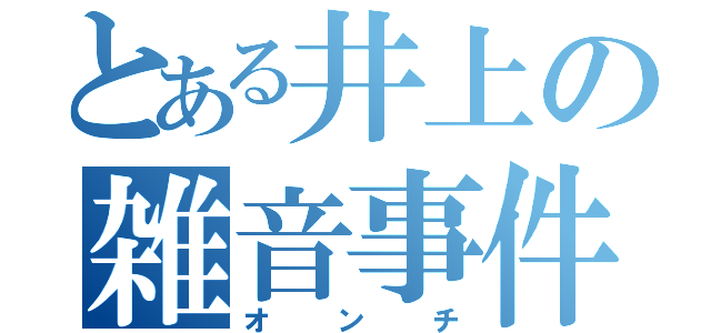 とある井上の雑音事件（オンチ）