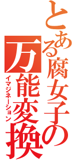 とある腐女子の万能変換（イマジネーション）