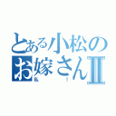 とある小松のお嫁さんはⅡ（私！）