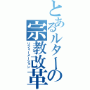 とあるルターの宗教改革（リフォーメーション）