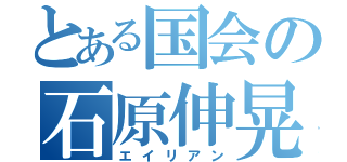 とある国会の石原伸晃（エイリアン）