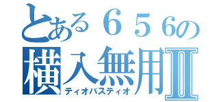 とある６５６の横入無用Ⅱ（ティオバスティオ）