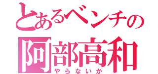 とあるベンチの阿部高和（やらないか）